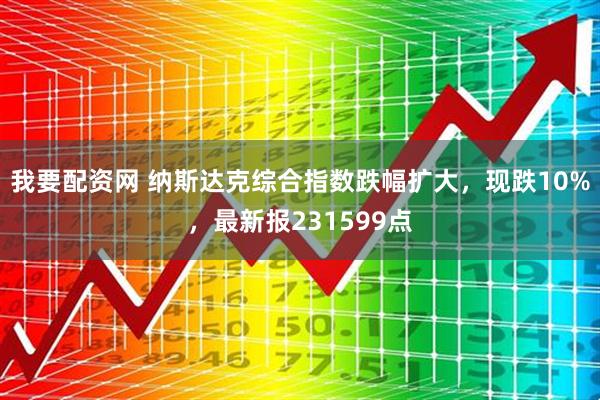 我要配资网 纳斯达克综合指数跌幅扩大，现跌10%，最新报231599点