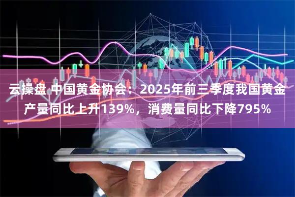 云操盘 中国黄金协会:2025年前三季度我国黄金产量同比上升139%,消费量同比下降795%
