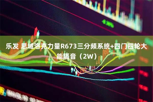 乐发 思域洛克力量R673三分频系统+四门四轮大能隔音（2W）