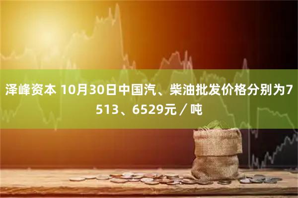 泽峰资本 10月30日中国汽、柴油批发价格分别为7513、6529元/吨