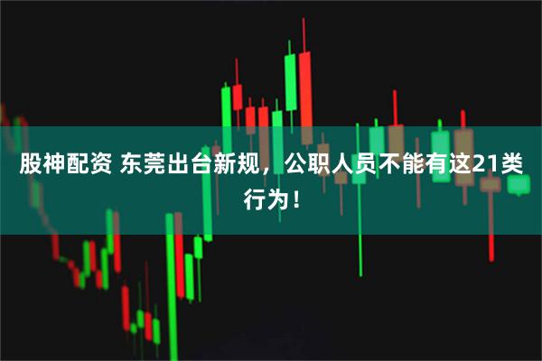 股神配资 东莞出台新规，公职人员不能有这21类行为！