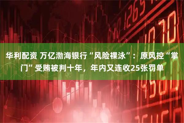 华利配资 万亿渤海银行“风险裸泳”:原风控“掌门”受贿被判十年,年内又连收25张罚单