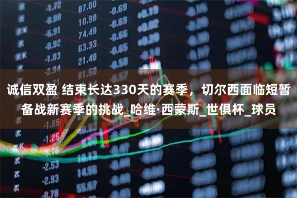 诚信双盈 结束长达330天的赛季,切尔西面临短暂备战新赛季的挑战_哈维·西蒙斯_世俱杯_球员