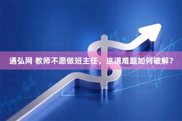 通弘网 教师不愿做班主任，这道难题如何破解？