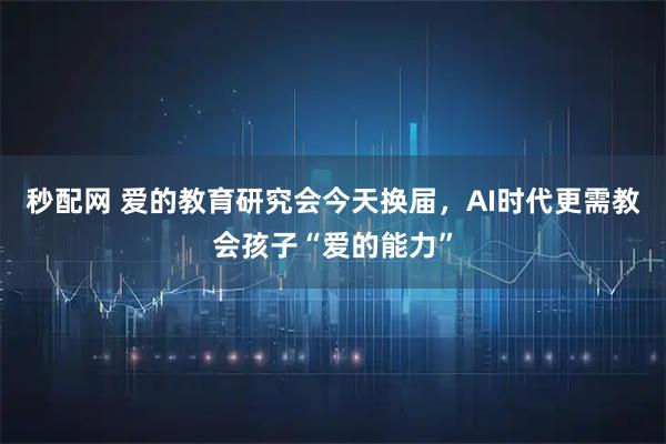 秒配网 爱的教育研究会今天换届，AI时代更需教会孩子“爱的能力”