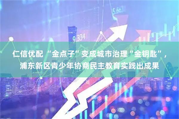 仁信优配 “金点子”变成城市治理“金钥匙”，浦东新区青少年协商民主教育实践出成果